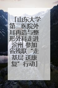 山东大学第二医院外耳再造与整形外科走进滨州 参加省残联“走基层 送康复”行动