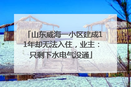 山东威海一小区建成11年却无法入住，业主：只剩下水电气没通