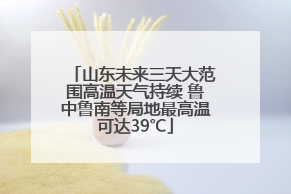 山东未来三天大范围高温天气持续 鲁中鲁南等局地最高温可达39℃