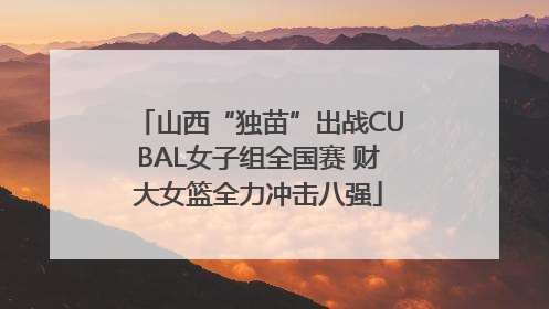 山西“独苗”出战CUBAL女子组全国赛 财大女篮全力冲击八强