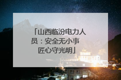 山西临汾电力人员：安全无小事 匠心守光明