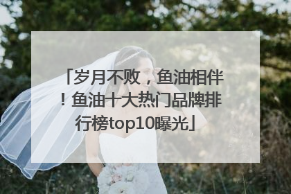 岁月不败，鱼油相伴！鱼油十大热门品牌排行榜top10曝光