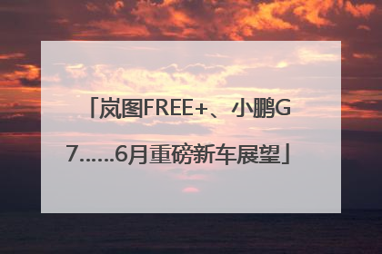 岚图FREE+、小鹏G7……6月重磅新车展望