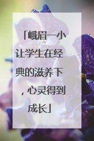 峨眉一小让学生在经典的滋养下，心灵得到成长