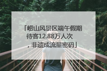 崂山风景区端午假期待客12.88万人次，非遗成流量密码