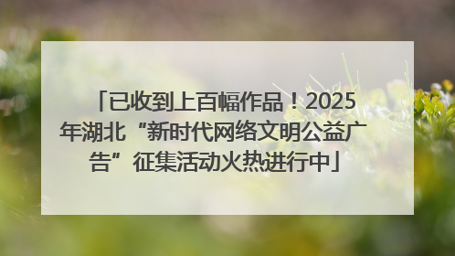 已收到上百幅作品！2025年湖北“新时代网络文明公益广告”征集活动火热进行中