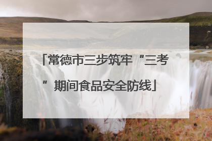 常德市三步筑牢“三考”期间食品安全防线