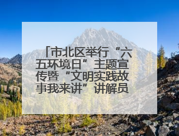 市北区举行“六五环境日”主题宣传暨“文明实践故事我来讲”讲解员大赛颁奖仪式