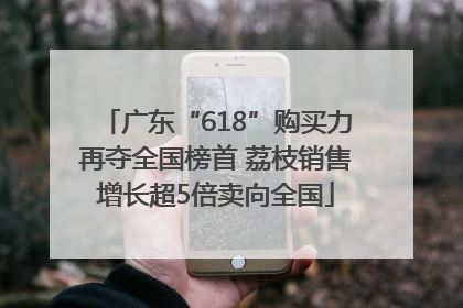 广东“618”购买力再夺全国榜首 荔枝销售增长超5倍卖向全国