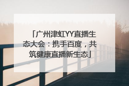 广州津虹YY直播生态大会：携手百度，共筑健康直播新生态