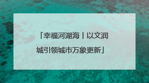 幸福河湖海丨以文润城引领城市万象更新