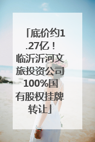 底价约1.27亿！临沂沂河文旅投资公司100%国有股权挂牌转让