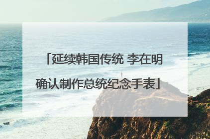 延续韩国传统 李在明确认制作总统纪念手表