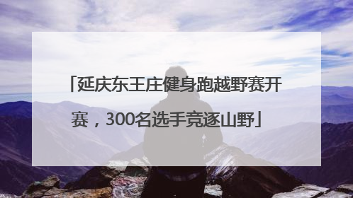 延庆东王庄健身跑越野赛开赛，300名选手竞逐山野