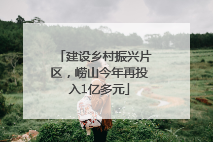 建设乡村振兴片区，崂山今年再投入1亿多元