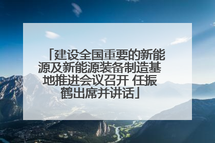 建设全国重要的新能源及新能源装备制造基地推进会议召开 任振鹤出席并讲话