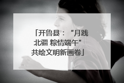 开鲁县：“月践北疆 粽情端午”共绘文明新画卷