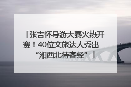 张吉怀导游大赛火热开赛！40位文旅达人秀出“湘西北待客经”