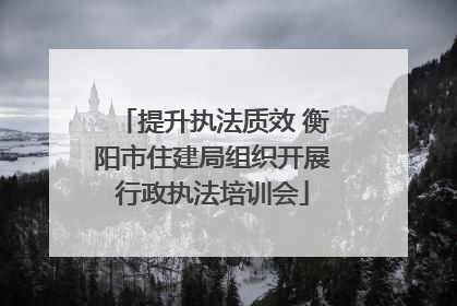 提升执法质效 衡阳市住建局组织开展行政执法培训会