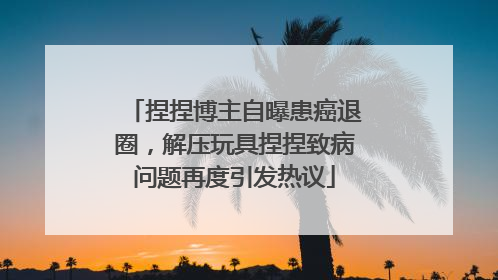 捏捏博主自曝患癌退圈，解压玩具捏捏致病问题再度引发热议