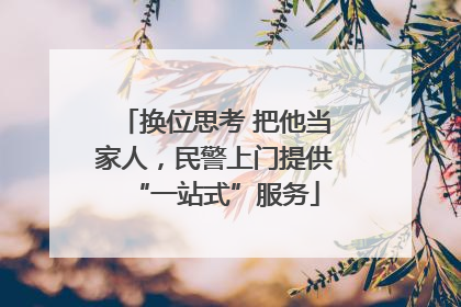 换位思考 把他当家人，民警上门提供“一站式”服务