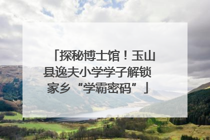 探秘博士馆！玉山县逸夫小学学子解锁家乡“学霸密码”