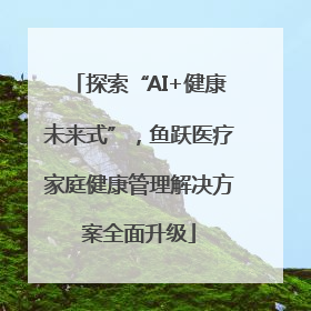 探索“AI+健康未来式”，鱼跃医疗家庭健康管理解决方案全面升级