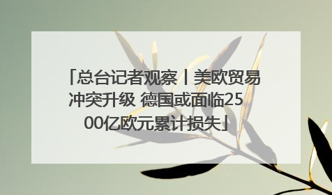 总台记者观察丨美欧贸易冲突升级 德国或面临2500亿欧元累计损失