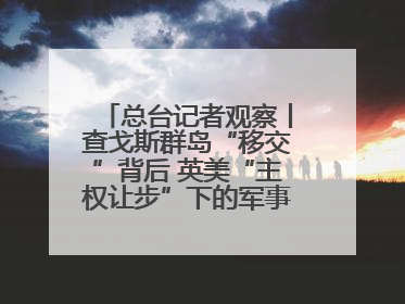 总台记者观察丨查戈斯群岛“移交”背后 英美“主权让步”下的军事霸权固守