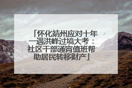 怀化靖州应对十年一遇洪峰过境大考：社区干部通宵值班帮助居民转移财产