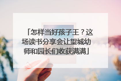 怎样当好孩子王？这场读书分享会让望城幼师和园长们收获满满