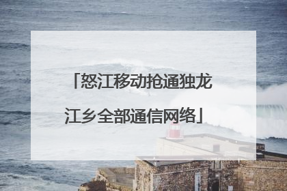 怒江移动抢通独龙江乡全部通信网络