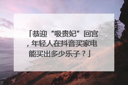 恭迎“吸贵妃”回宫，年轻人在抖音买家电能买出多少乐子？