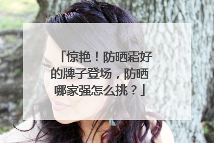 惊艳！防晒霜好的牌子登场，防晒哪家强怎么挑？