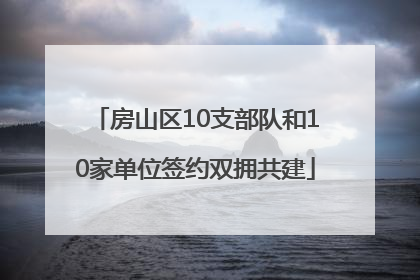 房山区10支部队和10家单位签约双拥共建