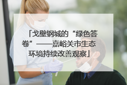 戈壁钢城的“绿色答卷”——嘉峪关市生态环境持续改善观察