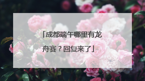 成都端午哪里有龙舟赛？回复来了
