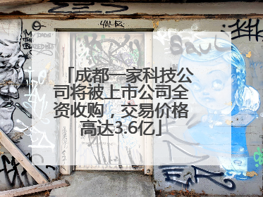 成都一家科技公司将被上市公司全资收购，交易价格高达3.6亿
