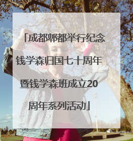 成都郫都举行纪念钱学森归国七十周年暨钱学森班成立20周年系列活动