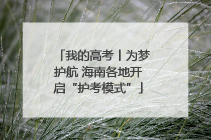 我的高考丨为梦护航 海南各地开启“护考模式”