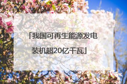 我国可再生能源发电装机超20亿千瓦