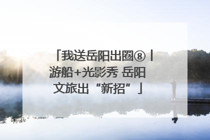 我送岳阳出圈⑧丨游船+光影秀 岳阳文旅出“新招”