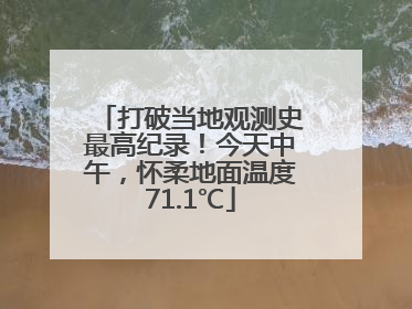 打破当地观测史最高纪录！今天中午，怀柔地面温度71.1℃