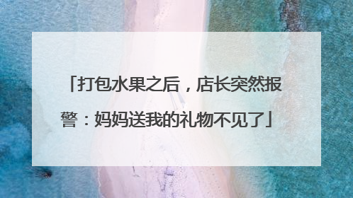 打包水果之后，店长突然报警：妈妈送我的礼物不见了