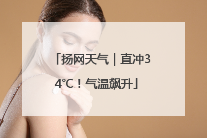 扬网天气｜直冲34℃！气温飙升