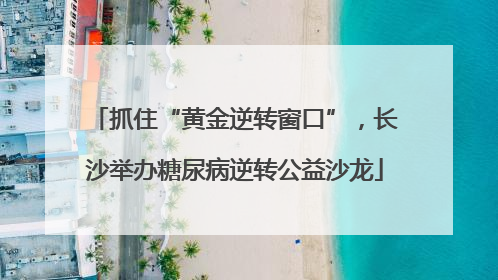 抓住“黄金逆转窗口”，长沙举办糖尿病逆转公益沙龙