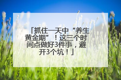 抓住一天中“养生黄金期”！这三个时间点做好3件事，避开3个坑！