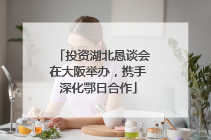 投资湖北恳谈会在大阪举办，携手深化鄂日合作