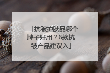 抗皱护肤品哪个牌子好用？6款抗皱产品建议入