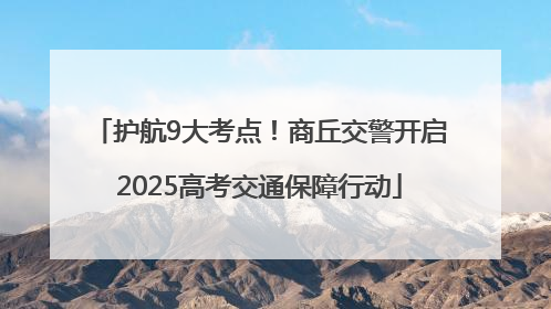 护航9大考点！商丘交警开启2025高考交通保障行动